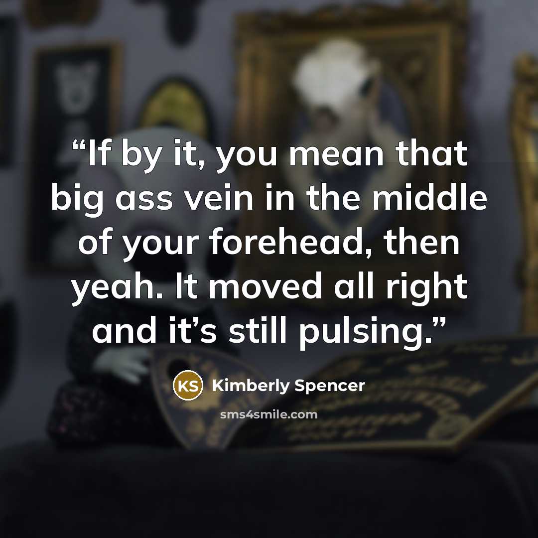 “If by it, you mean that big ass vein in the middle of your forehead, then yeah. It moved all right and it’s still pulsing.” quote by Kimberly Spencer