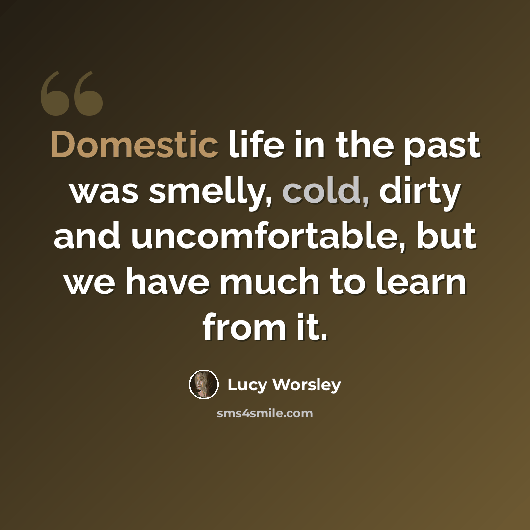 “Domestic life in the past was smelly, cold, dirty and uncomfortable, but we have much to learn from it.” quote by Lucy Worsley