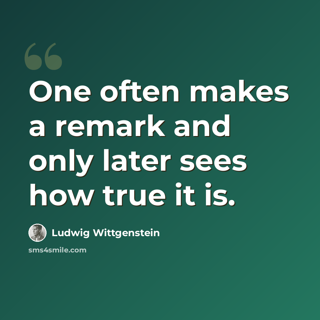 “One often makes a remark and only later sees how true it is.” quote by Ludwig Wittgenstein