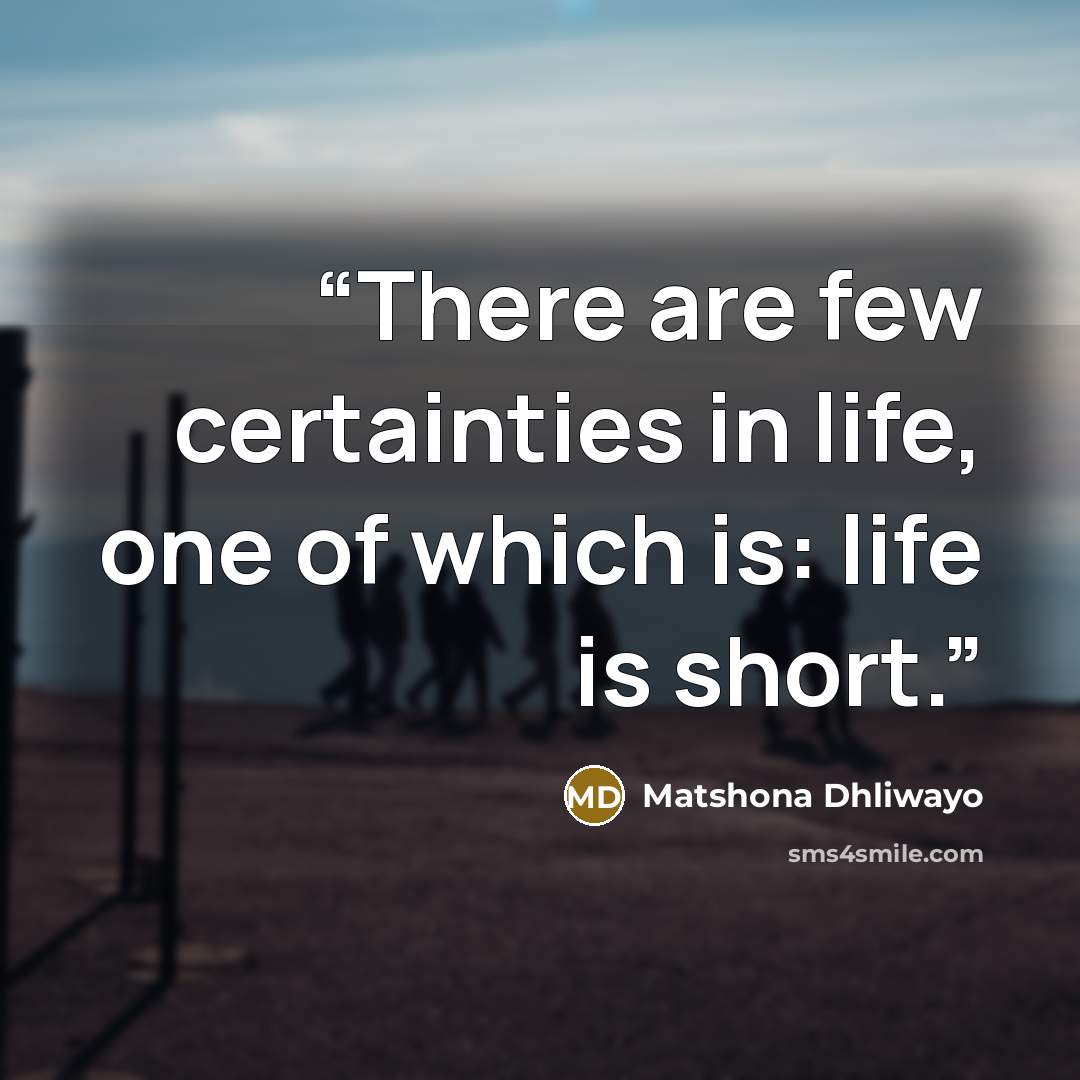“There are few certainties in life, one of which is: life is short.” quote by Matshona Dhliwayo