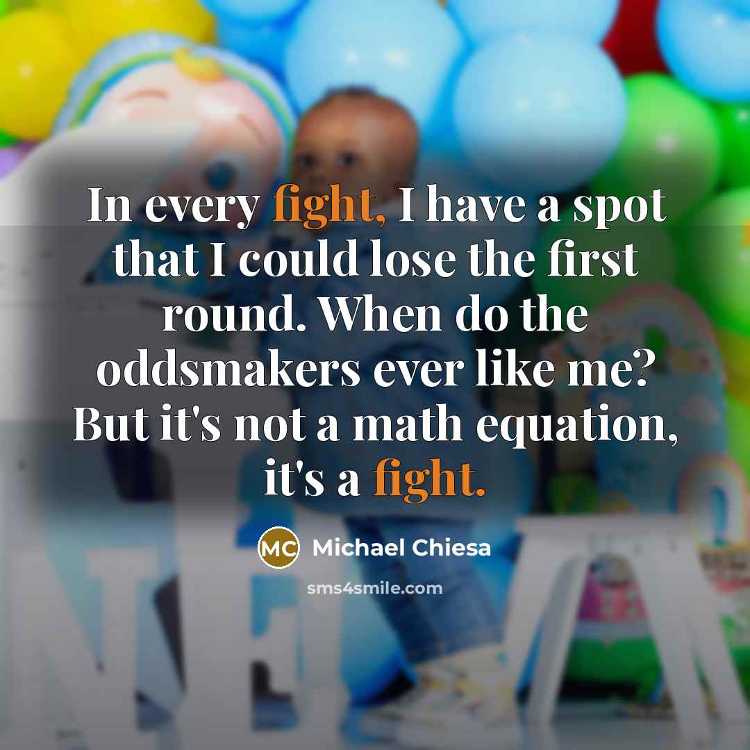 “In every fight, I have a spot that I could lose the first round. When do the oddsmakers ever like me? But it's not a math equation, it's a fight.” quote by Michael Chiesa
