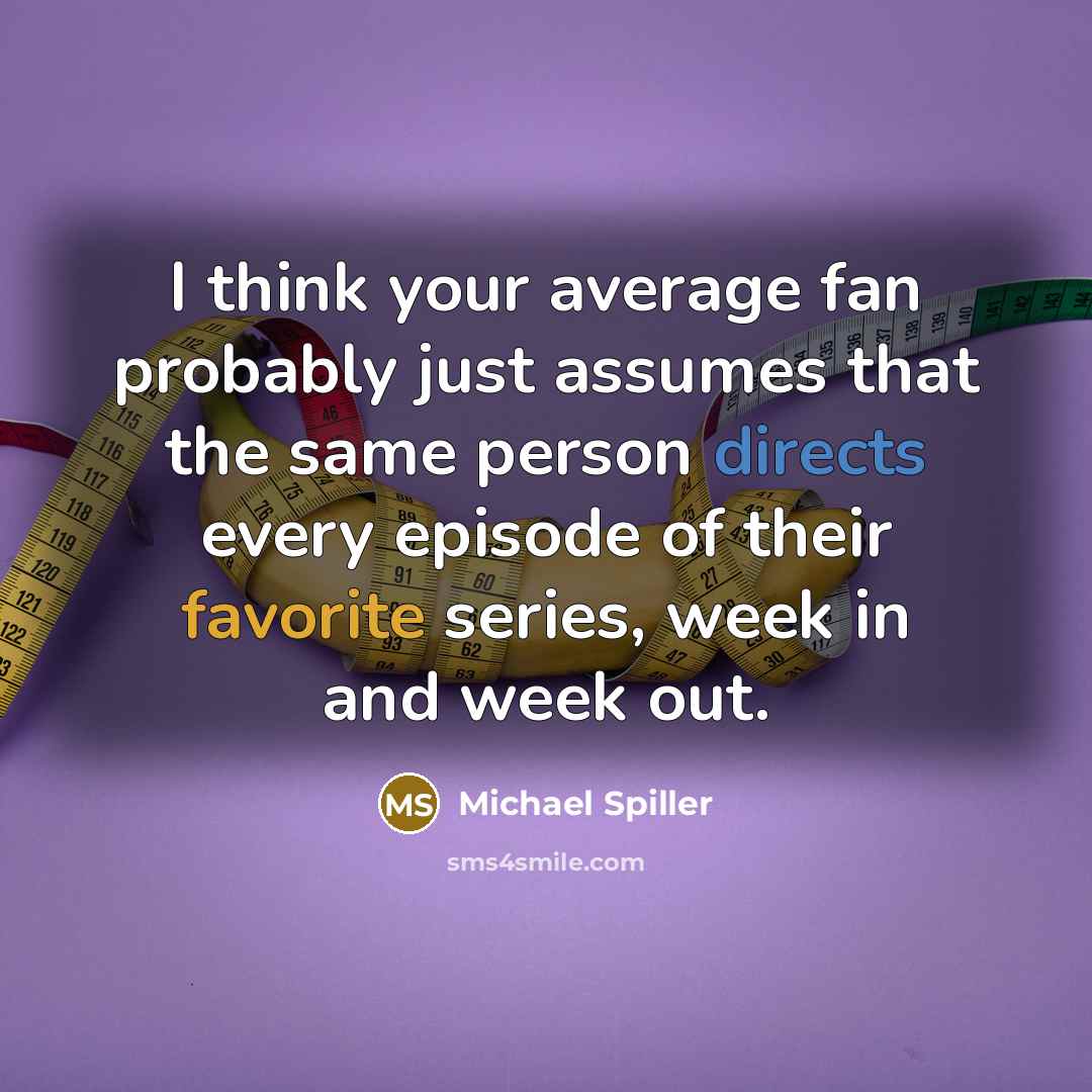“I think your average fan probably just assumes that the same person directs every episode of their favorite series, week in and week out.” quote by Michael Spiller