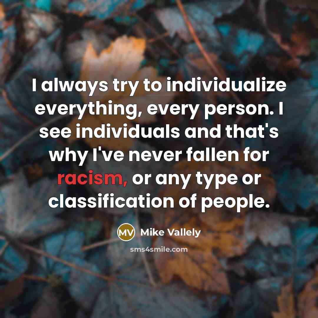 “I always try to individualize everything, every person. I see individuals and that's why I've never fallen for racism, or any type or classification of people.” quote by Mike Vallely
