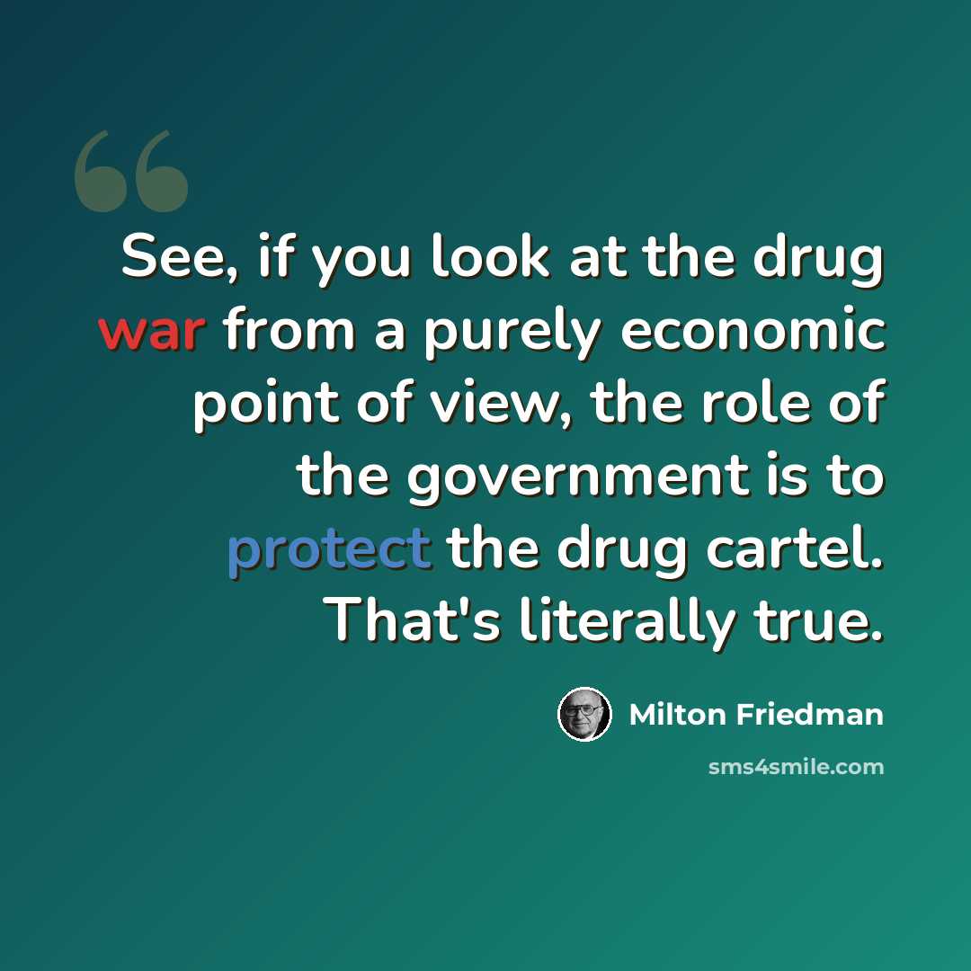 “See, if you look at the drug war from a purely economic point of view, the role of the government is to protect the drug cartel. That's literally true.” quote by Milton Friedman