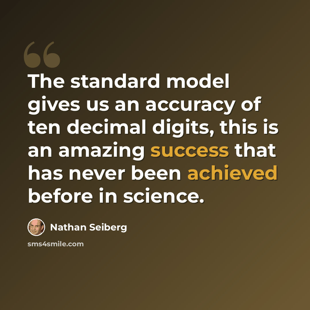 “The standard model gives us an accuracy of ten decimal digits, this is an amazing success that has never been achieved before in science.” quote by Nathan Seiberg
