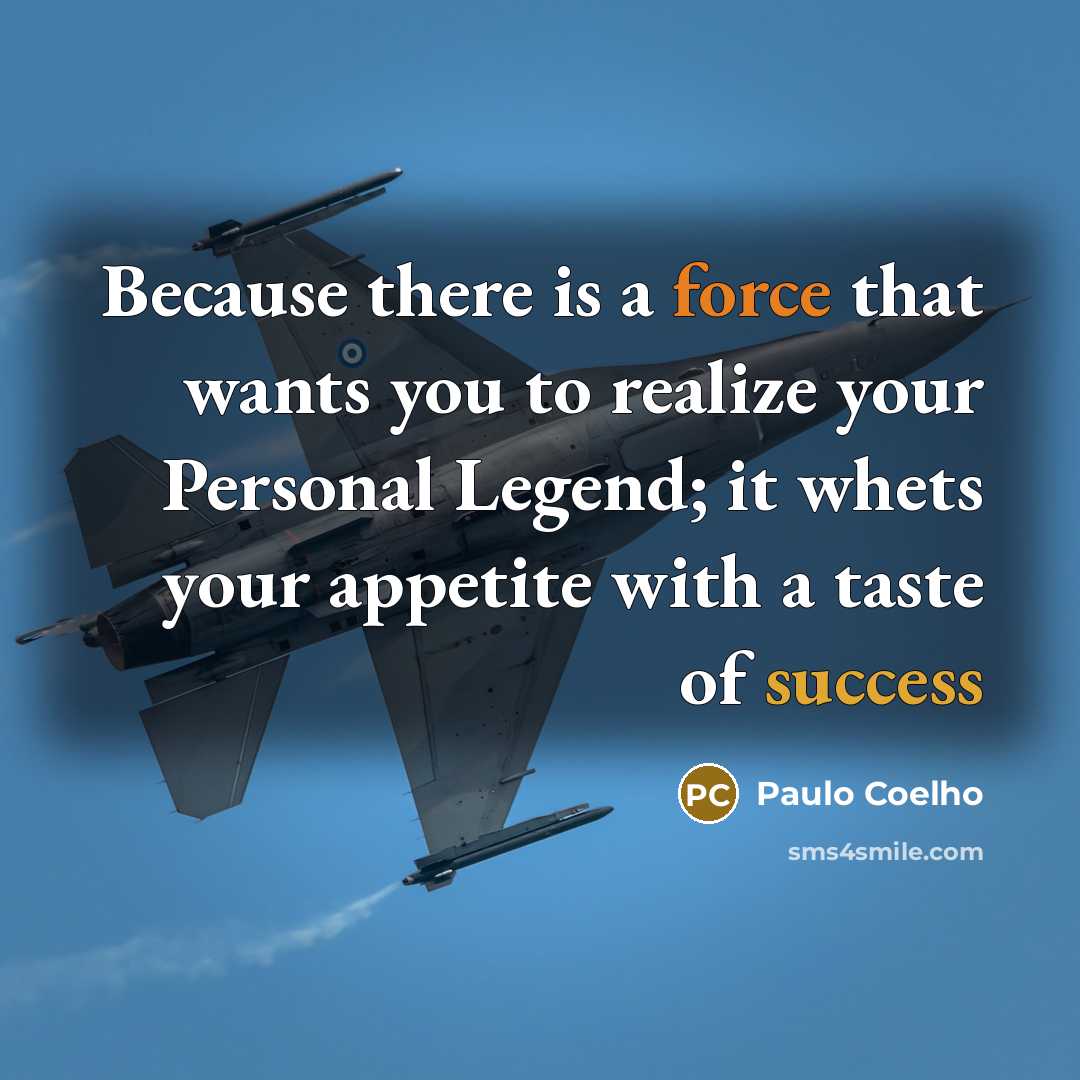“Because there is a force that wants you to realize your Personal Legend; it whets your appetite with a taste of success” quote by Paulo Coelho