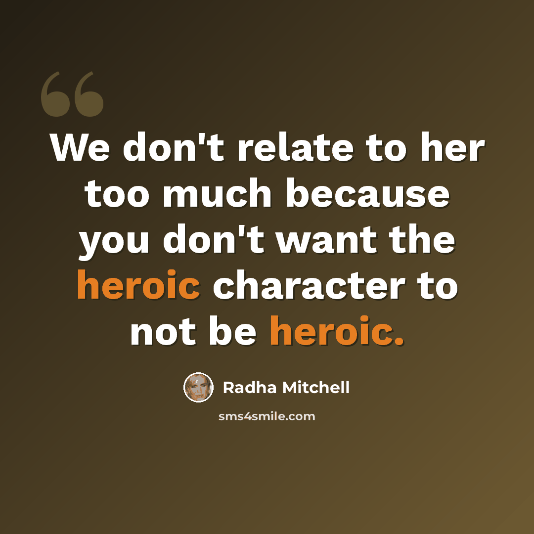 “We don't relate to her too much because you don't want the heroic character to not be heroic.” quote by Radha Mitchell