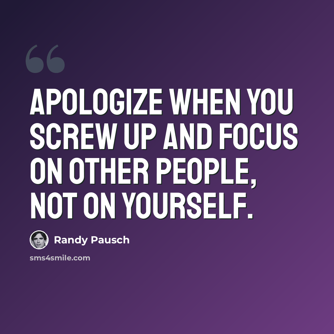 “Apologize when you screw up and focus on other people, not on yourself.” quote by Randy Pausch