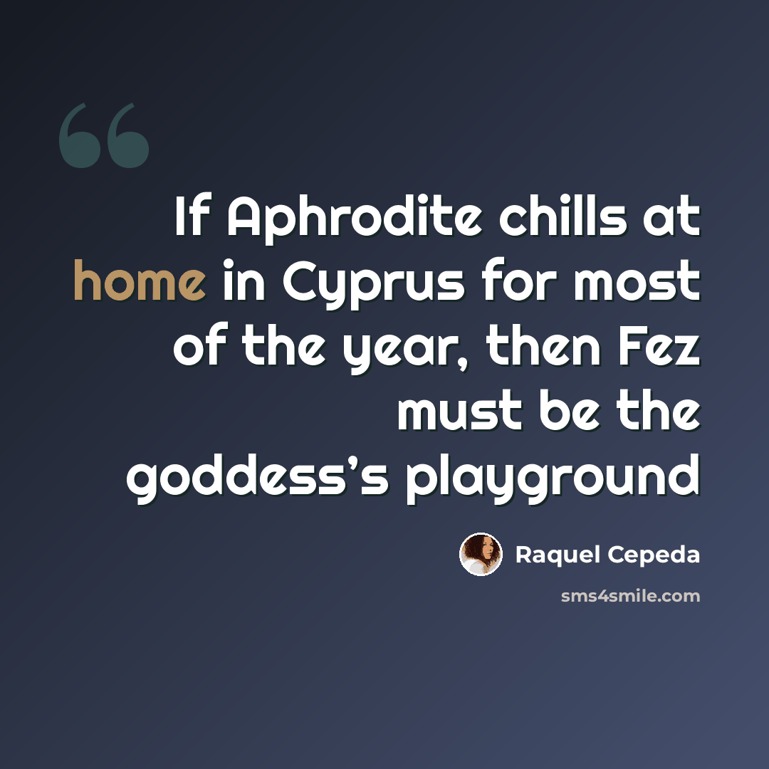 “If Aphrodite chills at home in Cyprus for most of the year, then Fez must be the goddess’s playground” quote by Raquel Cepeda