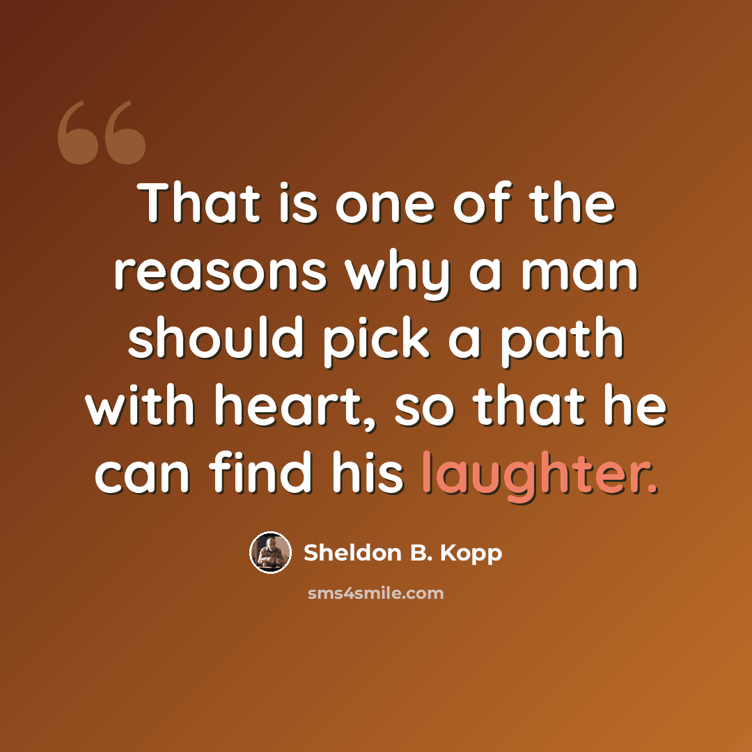 “That is one of the reasons why a man should pick a path with heart, so that he can find his laughter.” quote by Sheldon B. Kopp