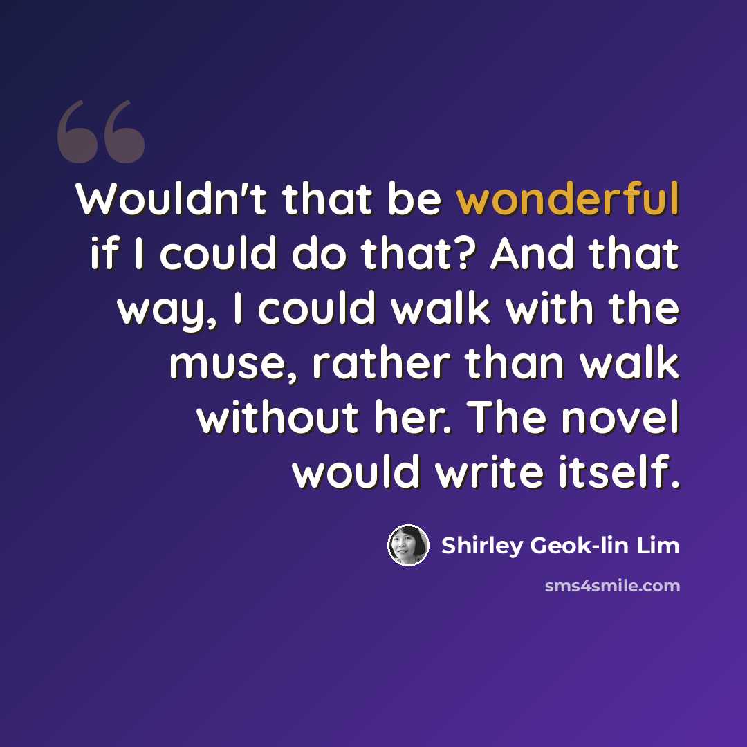 “Wouldn't that be wonderful if I could do that? And that way, I could walk with the muse, rather than walk without her. The novel would write itself.” quote by Shirley Geok-lin Lim