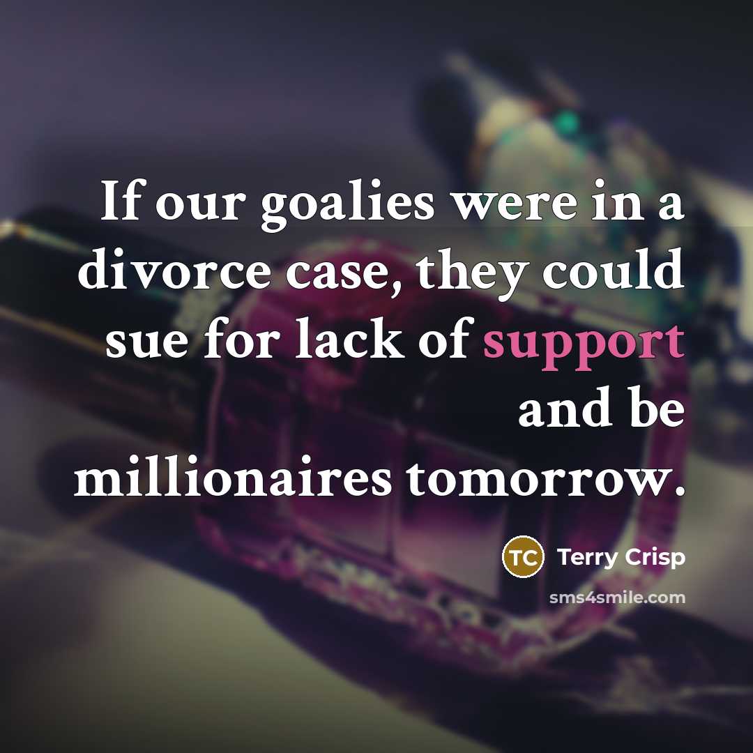 “If our goalies were in a divorce case, they could sue for lack of support and be millionaires tomorrow.” quote by Terry Crisp