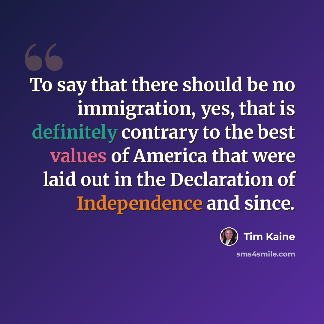 “To say that there should be no immigration, yes, that is definitely contrary to the best values of America that were laid out in the Declaration of Independence and since.” quote by Tim Kaine