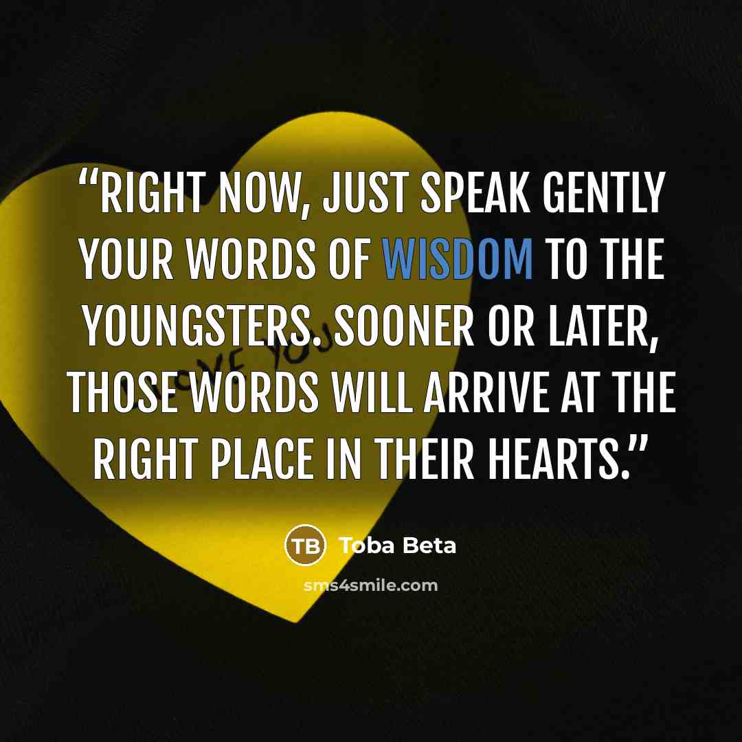 “Right now, just speak gently your words of wisdom to the youngsters. Sooner or later, those words will arrive at the right place in their hearts.” quote by Toba Beta