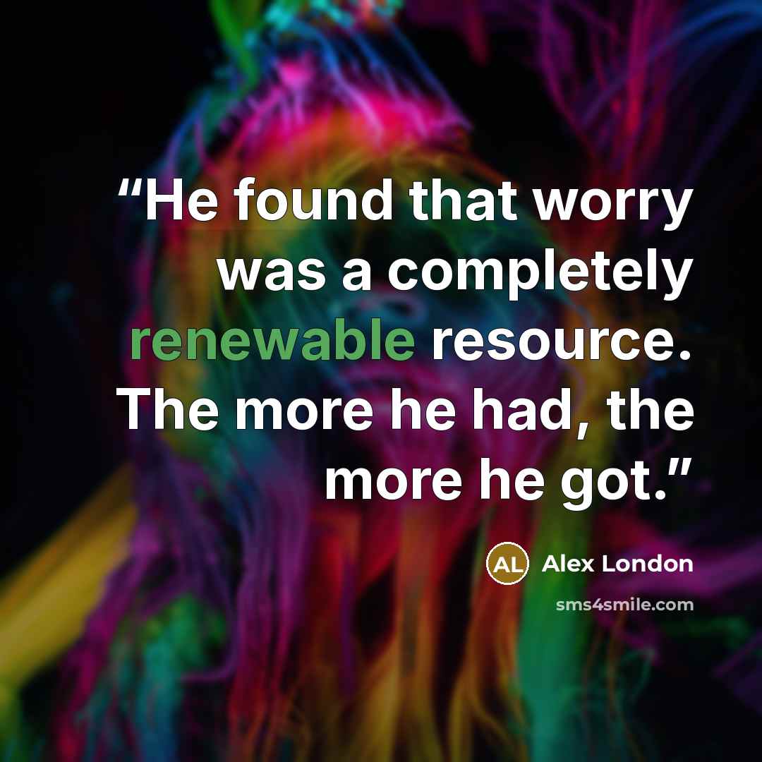 “He found that worry was a completely renewable resource. The more he had, the more he got.” quote by Alex London