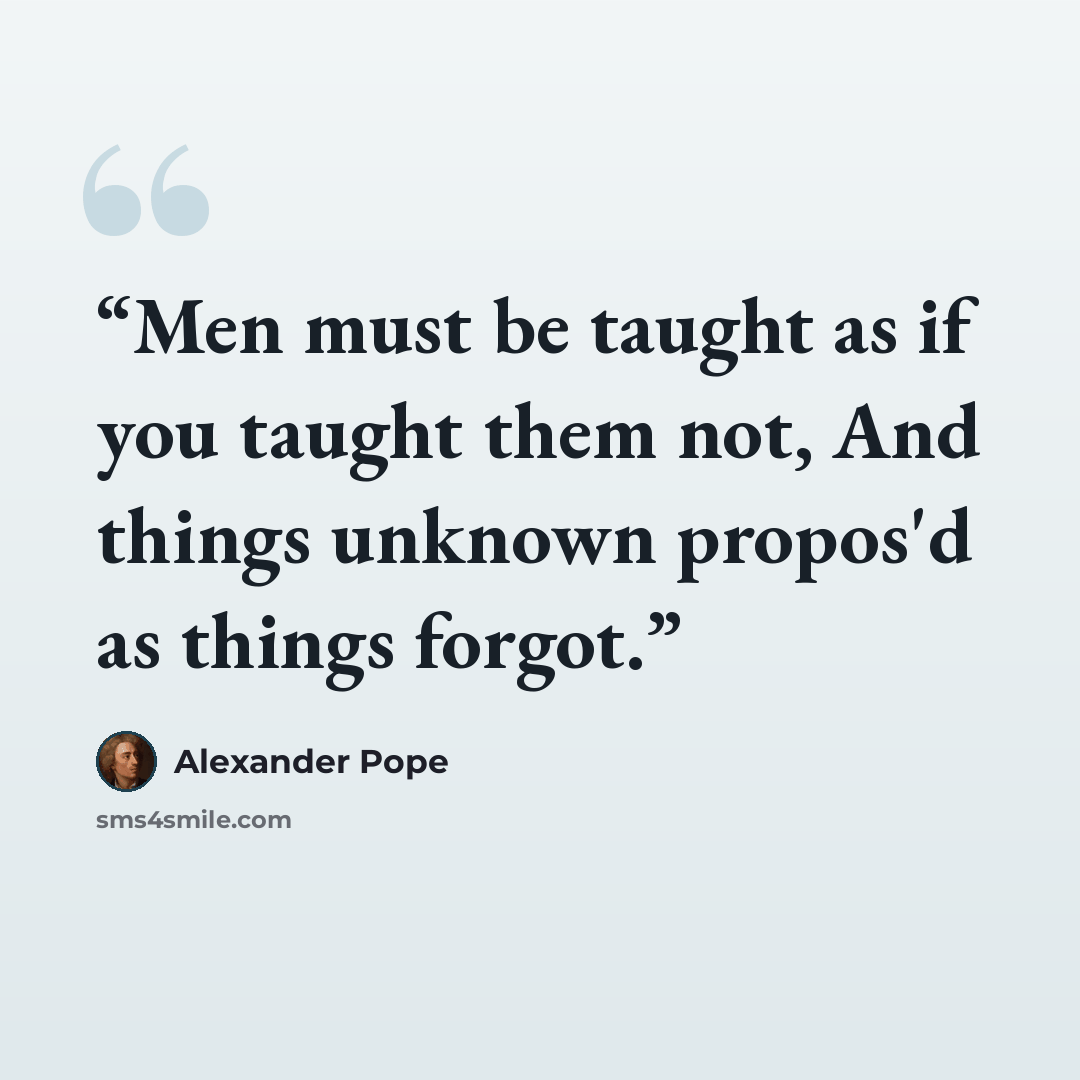 “Men must be taught as if you taught them not, And things unknown propos'd as things forgot.” quote by Alexander Pope