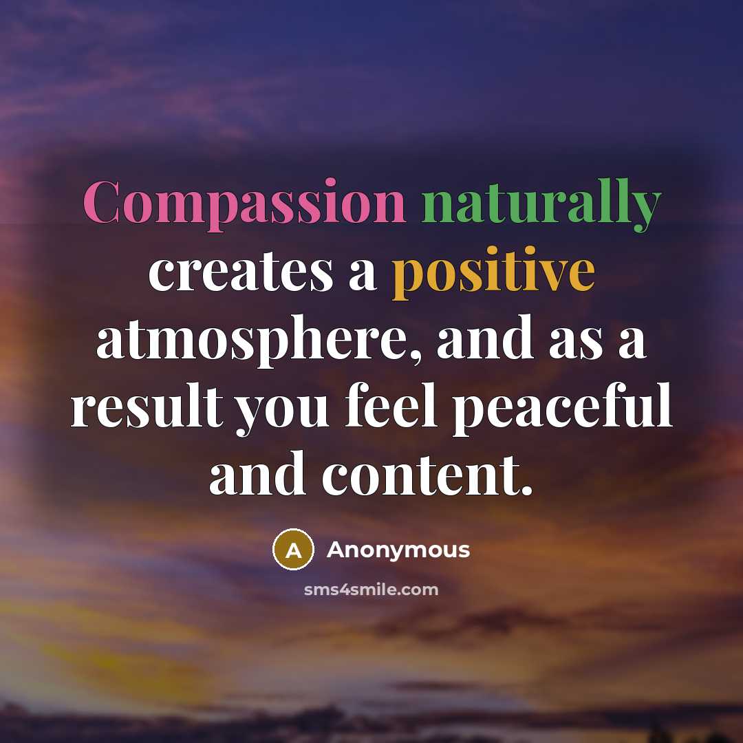 “Compassion naturally creates a positive atmosphere, and as a result you feel peaceful and content.” quote by Anonymous