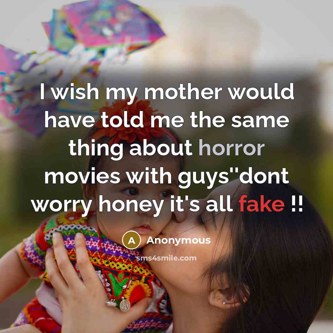 “I wish my mother would have told me the same thing about horror movies with guys''dont worry honey it's all fake !!” quote by Anonymous