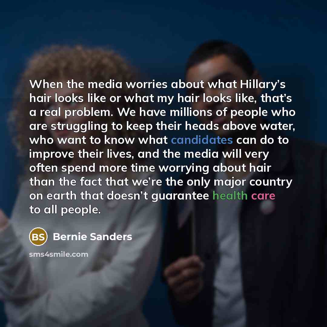“When the media worries about what Hillary’s hair looks like or what my hair looks like, that’s a real problem. We have millions of people who are struggling to keep their heads above water, who want to know what candidates can do to improve their lives, and the media will very often spend more…” quote by Bernie Sanders
