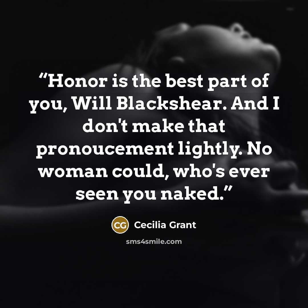 “Honor is the best part of you, Will Blackshear. And I don't make that pronoucement lightly. No woman could, who's ever seen you naked.” quote by Cecilia Grant