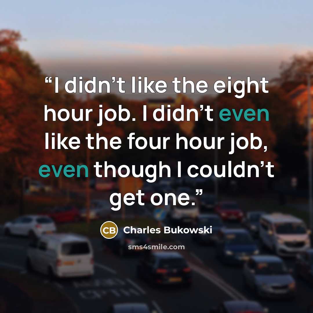 “I didn’t like the eight hour job. I didn’t even like the four hour job, even though I couldn’t get one.” quote by Charles Bukowski