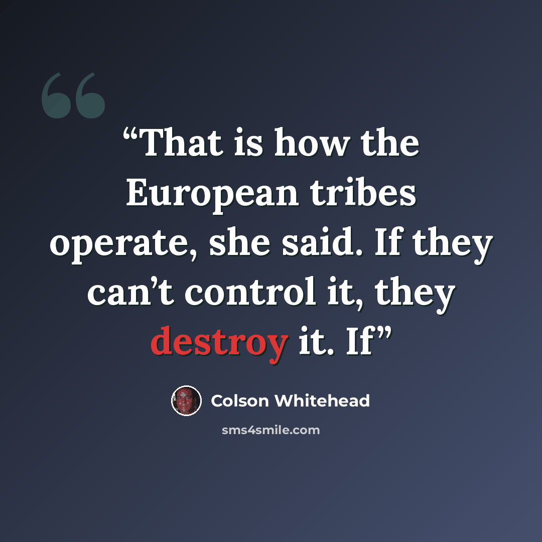 “That is how the European tribes operate, she said. If they can’t control it, they destroy it. If” quote by Colson Whitehead