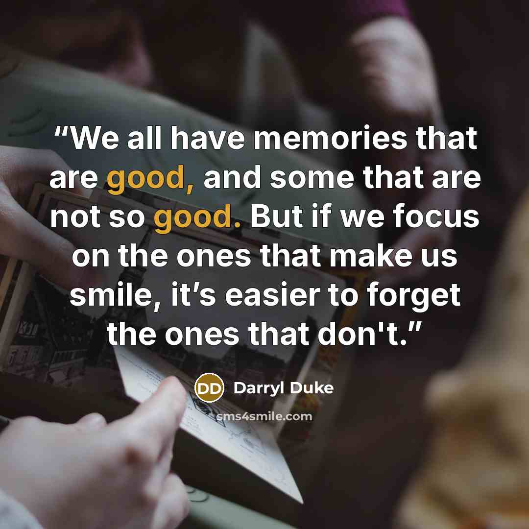 “We all have memories that are good, and some that are not so good. But if we focus on the ones that make us smile, it’s easier to forget the ones that don't.” quote by Darryl Duke