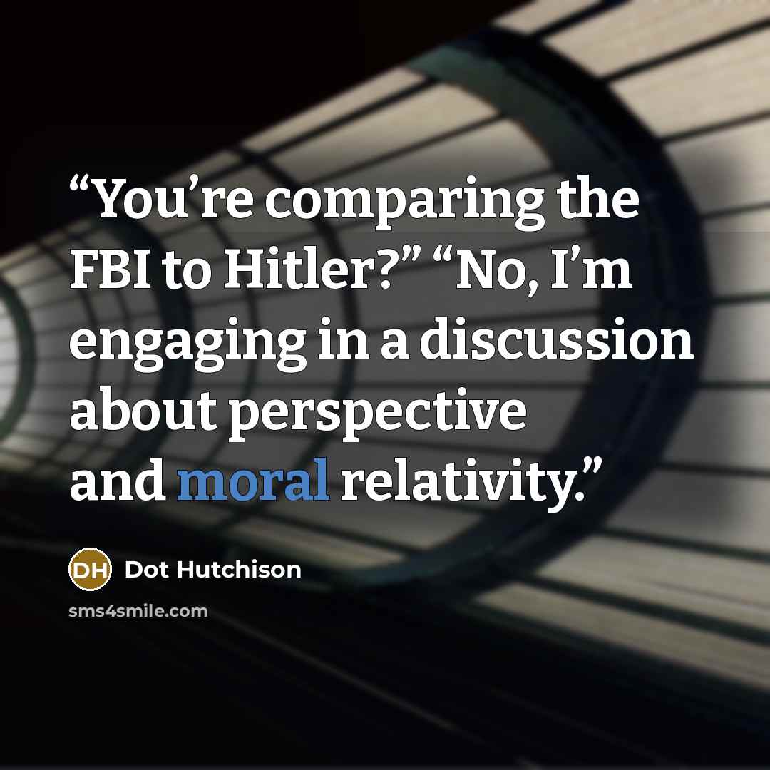 “You’re comparing the FBI to Hitler?” “No, I’m engaging in a discussion about perspective and moral relativity.” quote by Dot Hutchison