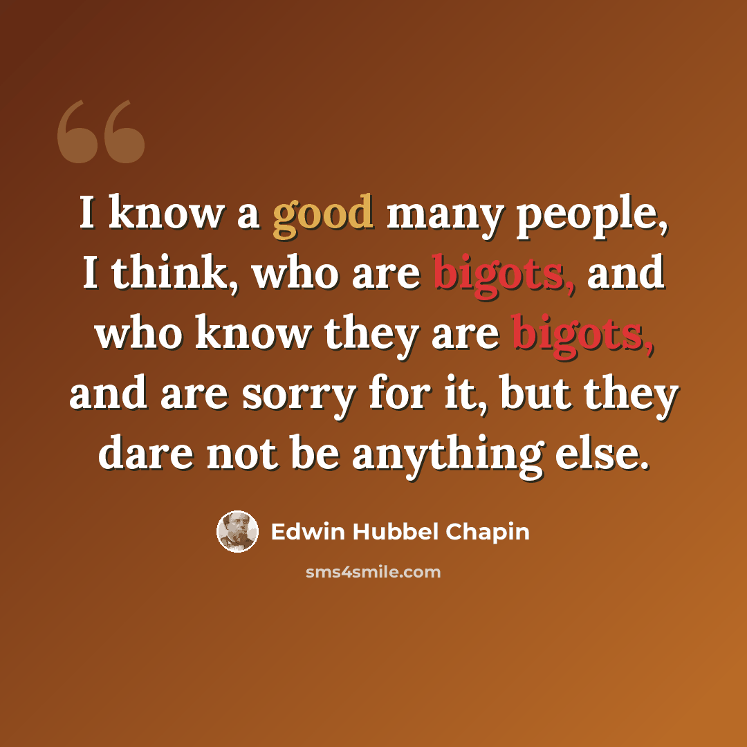 “I know a good many people, I think, who are bigots, and who know they are bigots, and are sorry for it, but they dare not be anything else.” quote by Edwin Hubbel Chapin