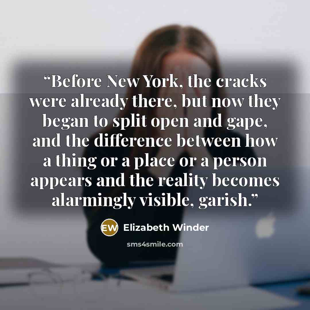 “Before New York, the cracks were already there, but now they began to split open and gape, and the difference between how a thing or a place or a person appears and the reality becomes alarmingly visible, garish.” quote by Elizabeth Winder