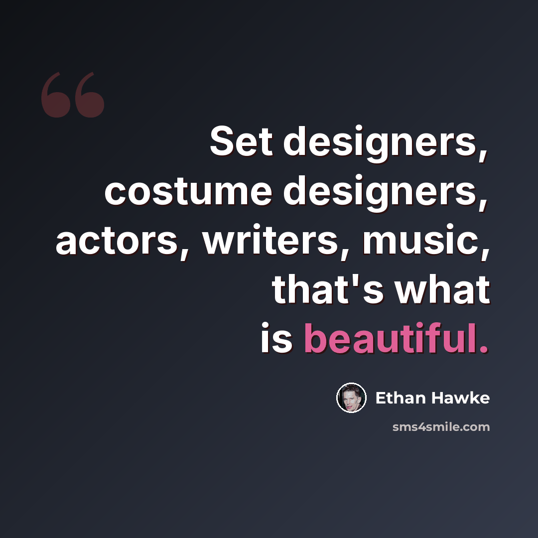 “Set designers, costume designers, actors, writers, music, that's what is beautiful.” quote by Ethan Hawke