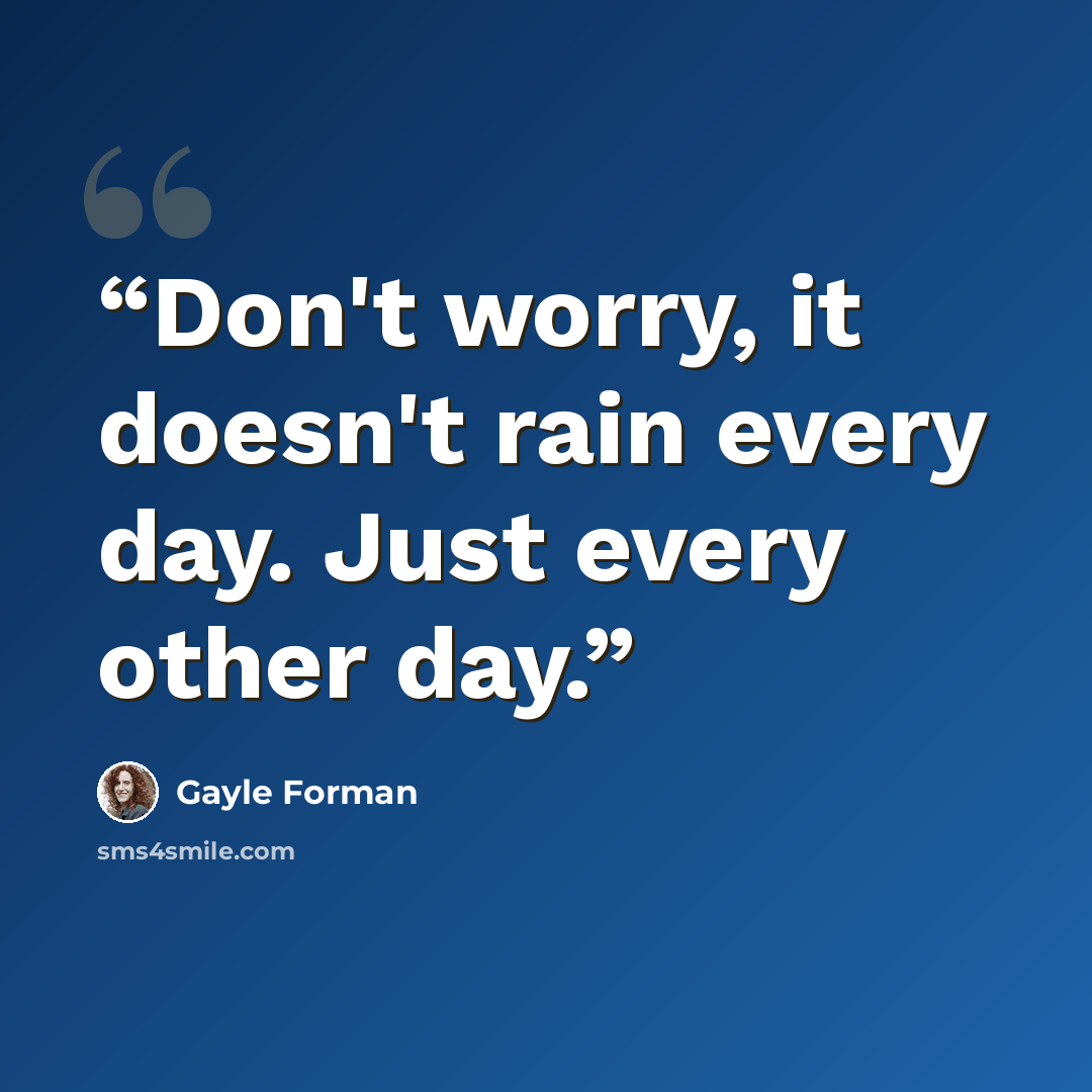 “Don't worry, it doesn't rain every day. Just every other day.” quote by Gayle Forman