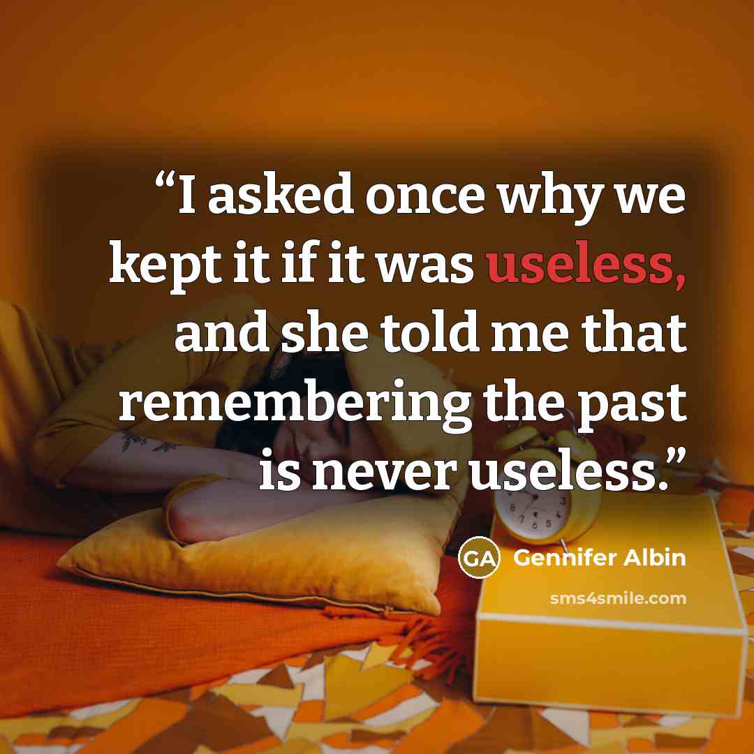 “I asked once why we kept it if it was useless, and she told me that remembering the past is never useless.” quote by Gennifer Albin