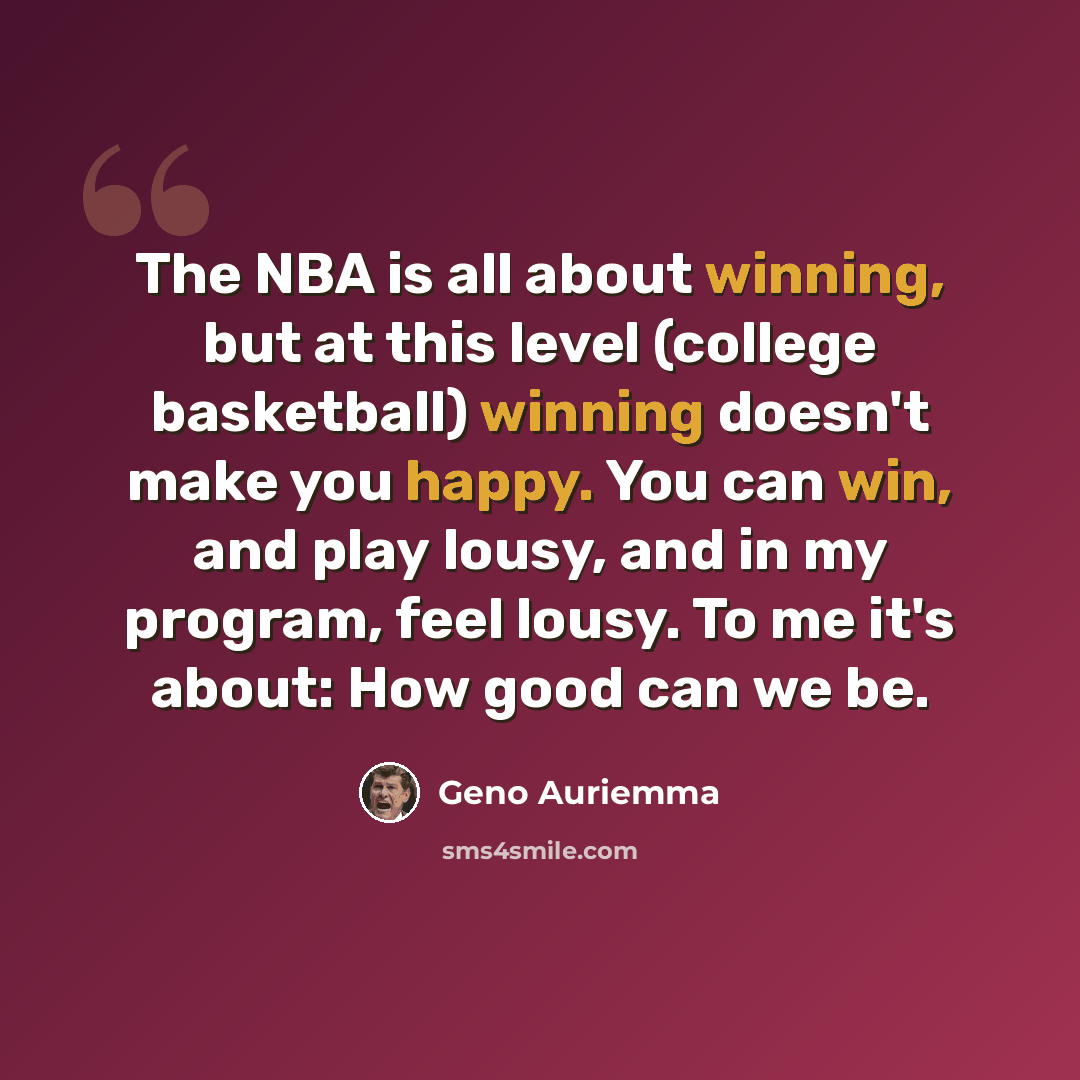“The NBA is all about winning, but at this level (college basketball) winning doesn't make you happy. You can win, and play lousy, and in my program, feel lousy. To me it's about: How good can we be.” quote by Geno Auriemma