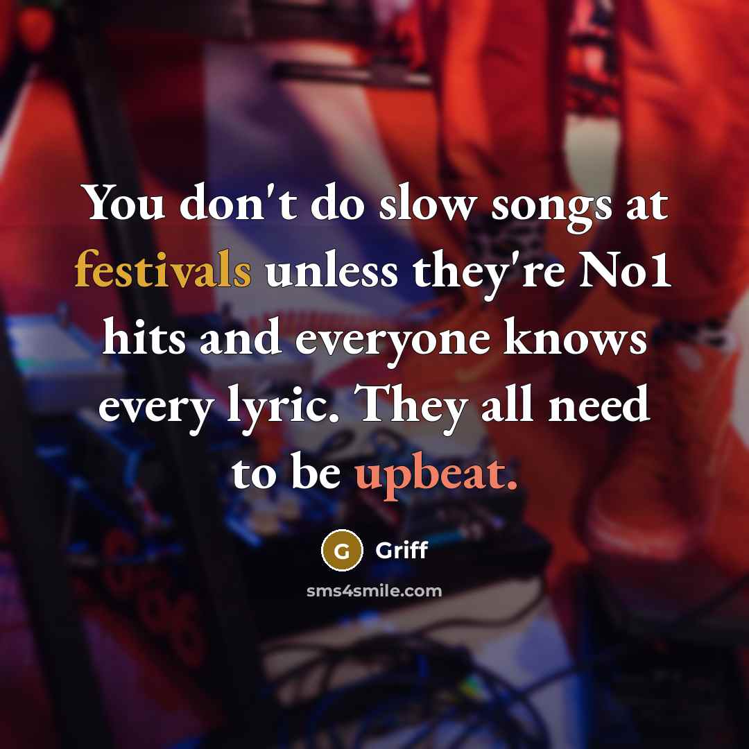 “You don't do slow songs at festivals unless they're No1 hits and everyone knows every lyric. They all need to be upbeat.” quote by Griff