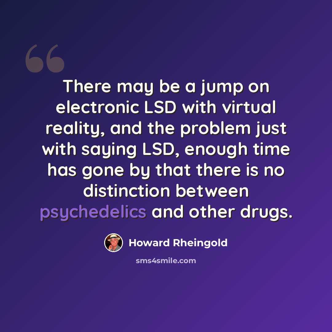 “There may be a jump on electronic LSD with virtual reality, and the problem just with saying LSD, enough time has gone by that there is no distinction between psychedelics and other drugs.” quote by Howard Rheingold