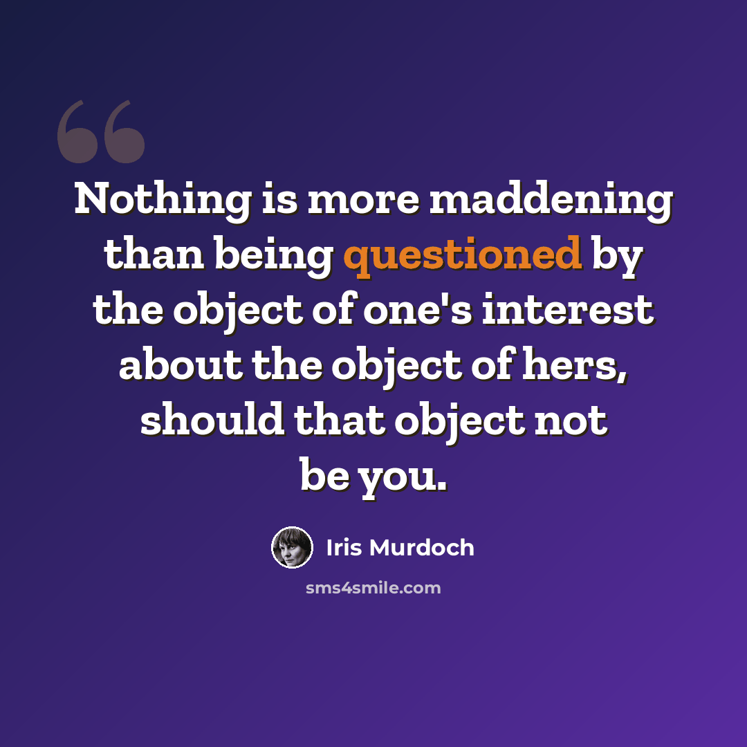 “Nothing is more maddening than being questioned by the object of one's interest about the object of hers, should that object not be you.” quote by Iris Murdoch