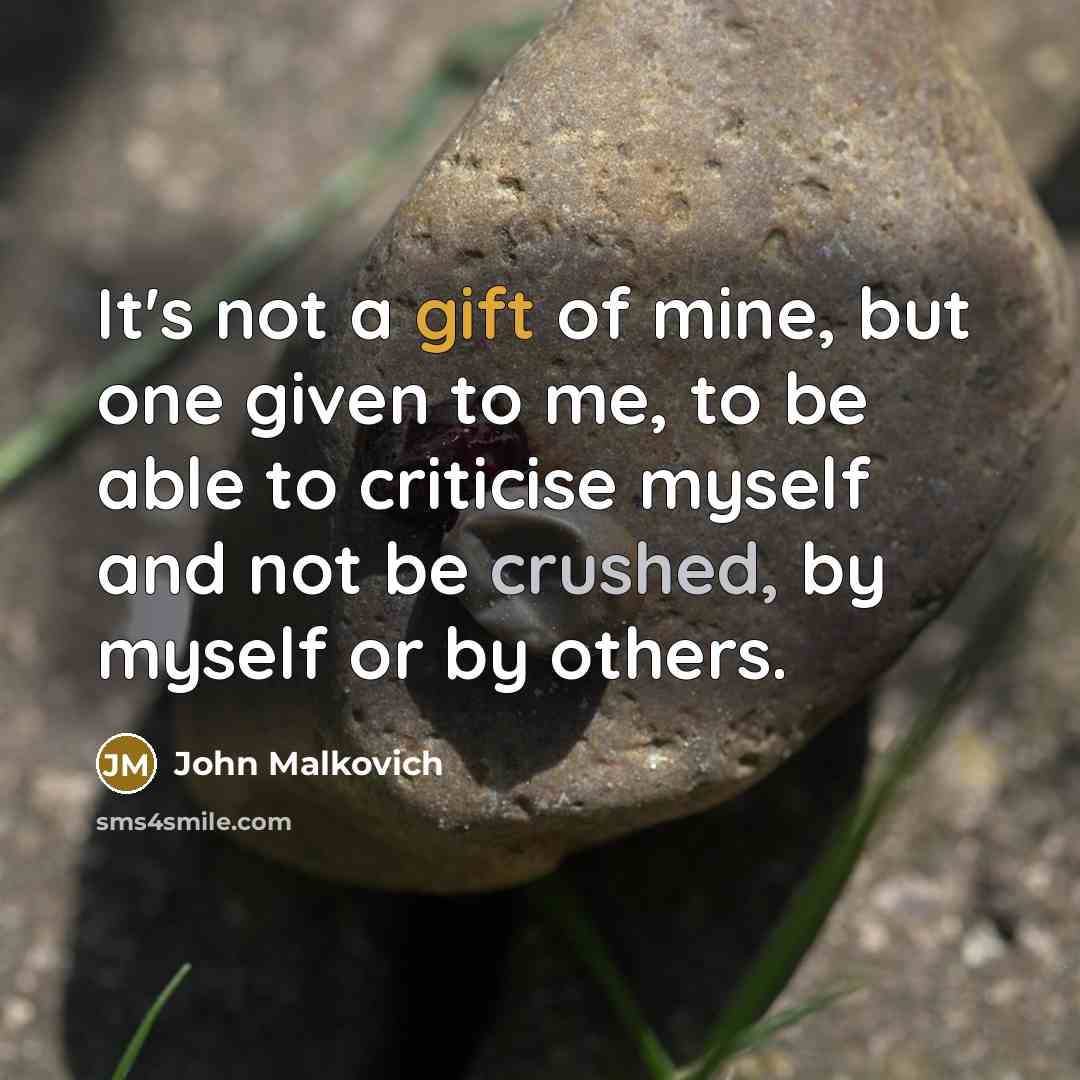 “It's not a gift of mine, but one given to me, to be able to criticise myself and not be crushed, by myself or by others.” quote by John Malkovich