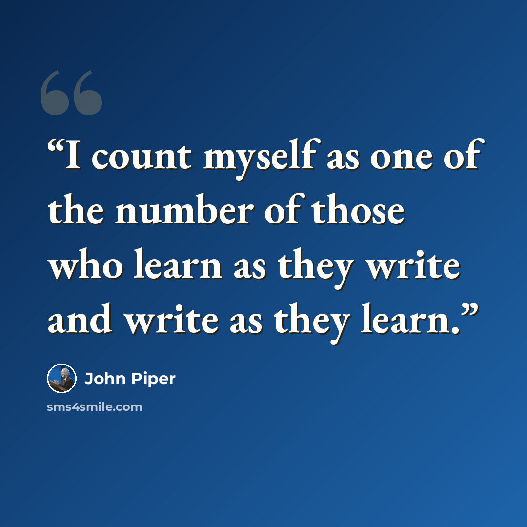 “I count myself as one of the number of those who learn as they write and write as they learn.” quote by John Piper