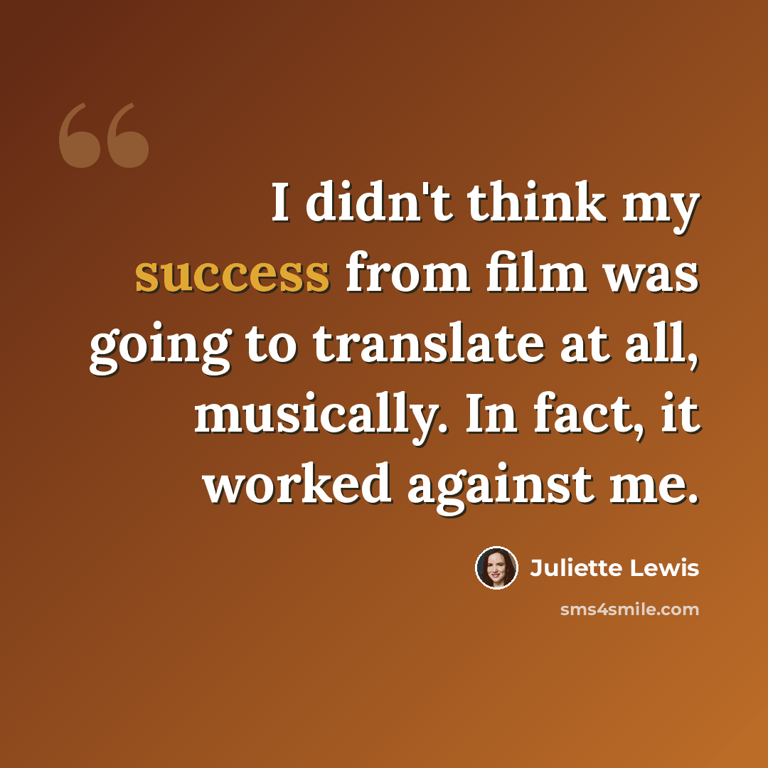 “I didn't think my success from film was going to translate at all, musically. In fact, it worked against me.” quote by Juliette Lewis