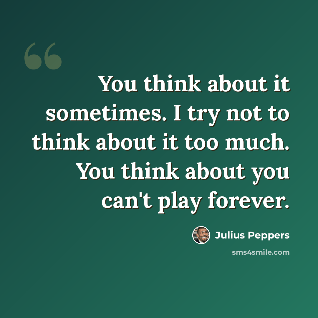 “You think about it sometimes. I try not to think about it too much. You think about you can't play forever.” quote by Julius Peppers