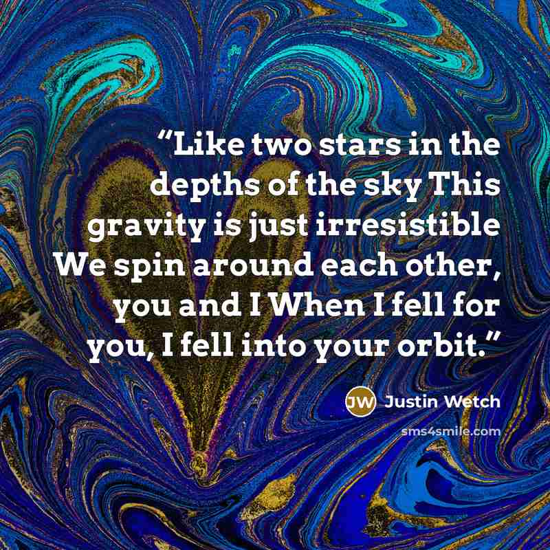 “Like two stars in the depths of the sky This gravity is just irresistible We spin around each other, you and I When I fell for you, I fell into your orbit.” quote by Justin Wetch
