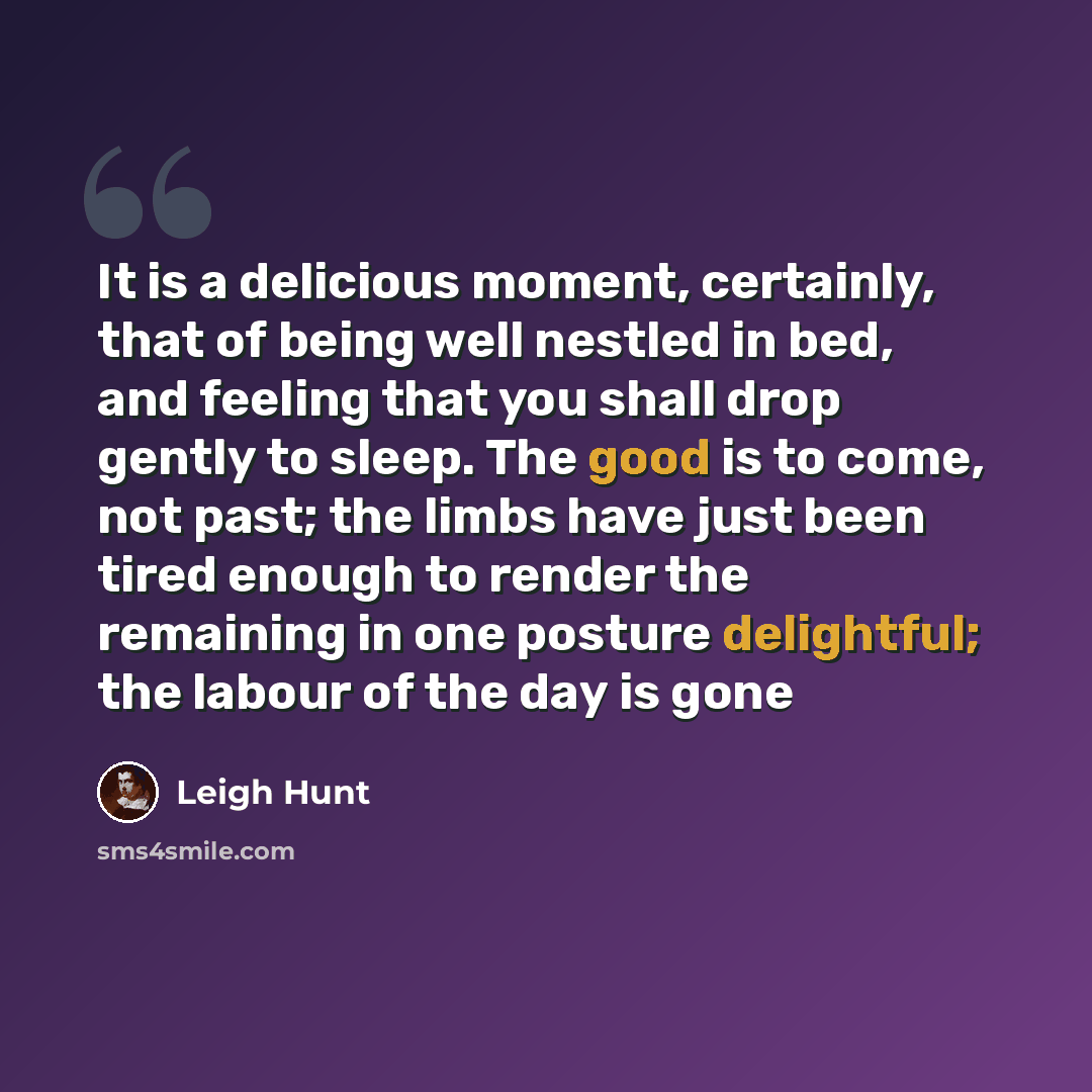 “It is a delicious moment, certainly, that of being well nestled in bed, and feeling that you shall drop gently to sleep. The good is to come, not past; the limbs have just been tired enough to render the remaining in one posture delightful; the labour of the day is gone” quote by Leigh Hunt