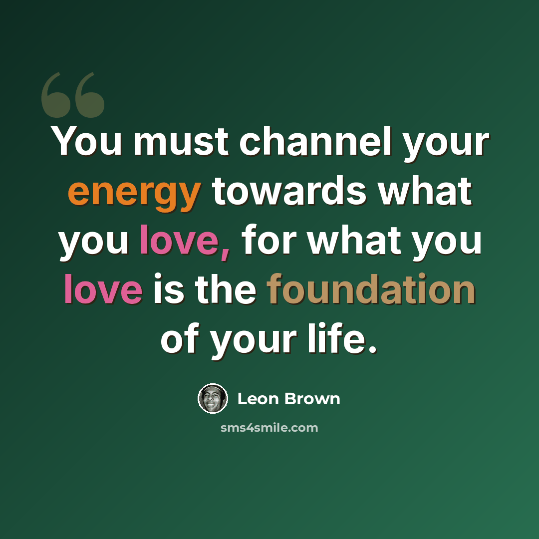 “You must channel your energy towards what you love, for what you love is the foundation of your life.” quote by Leon Brown