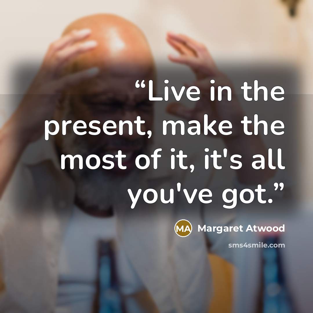 “Live in the present, make the most of it, it's all you've got.” quote by Margaret Atwood