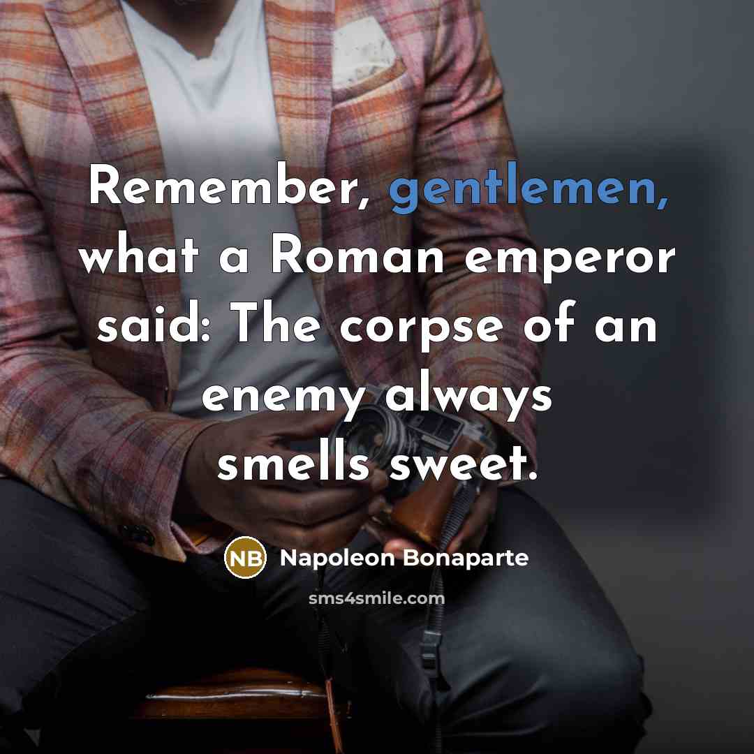 “Remember, gentlemen, what a Roman emperor said: The corpse of an enemy always smells sweet.” quote by Napoleon Bonaparte