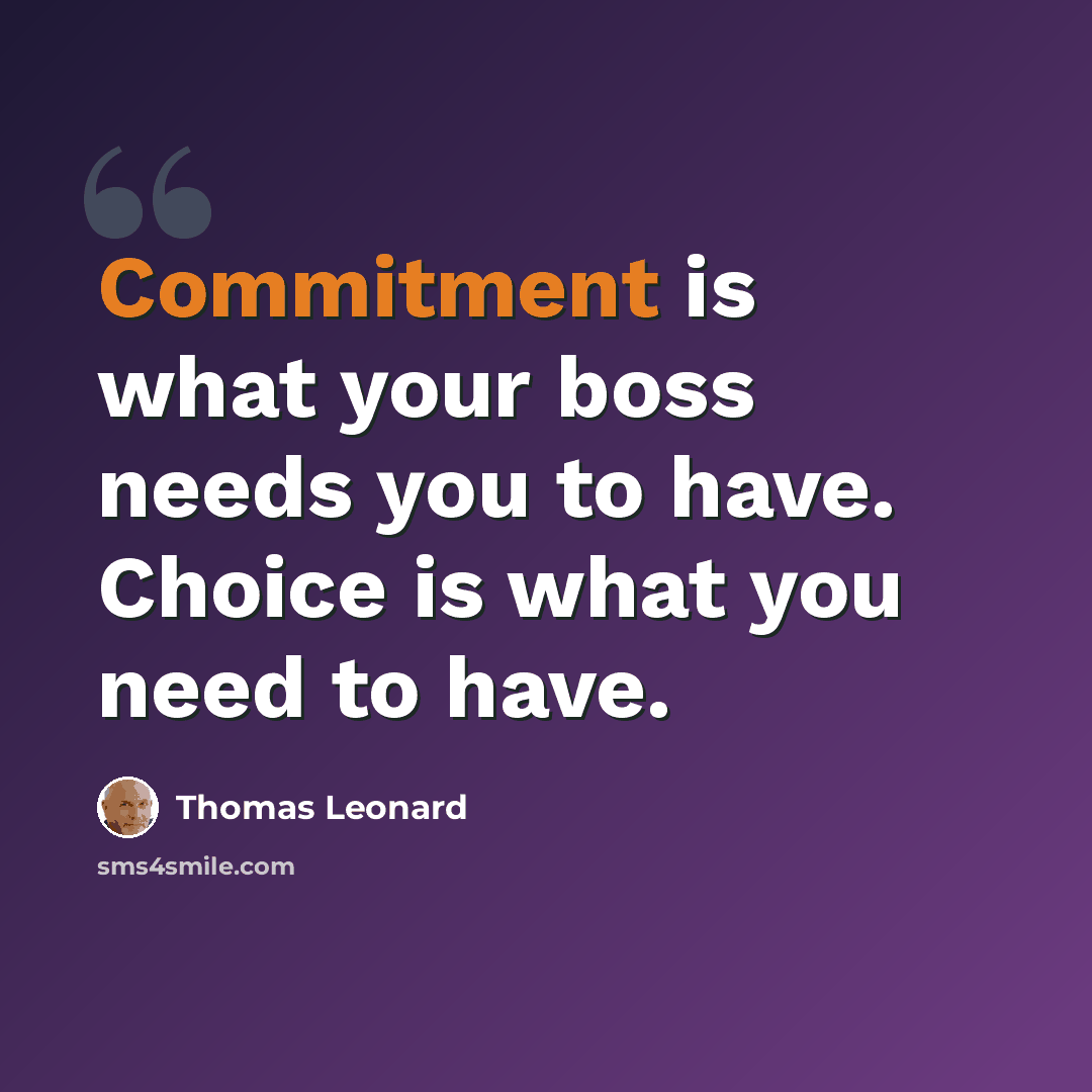 “Commitment is what your boss needs you to have. Choice is what you need to have.” quote by Thomas Leonard