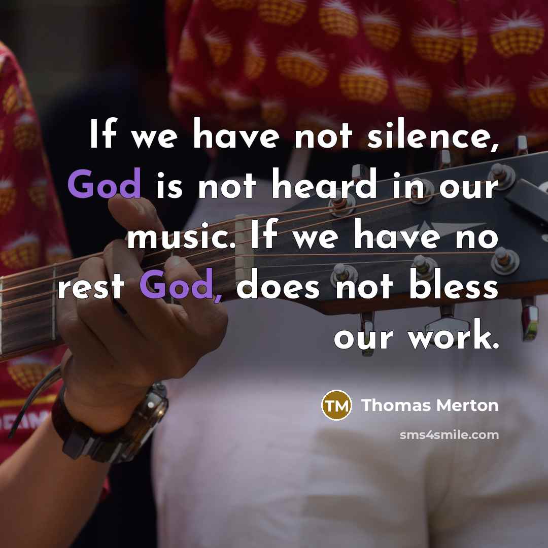 “If we have not silence, God is not heard in our music. If we have no rest God, does not bless our work.” quote by Thomas Merton