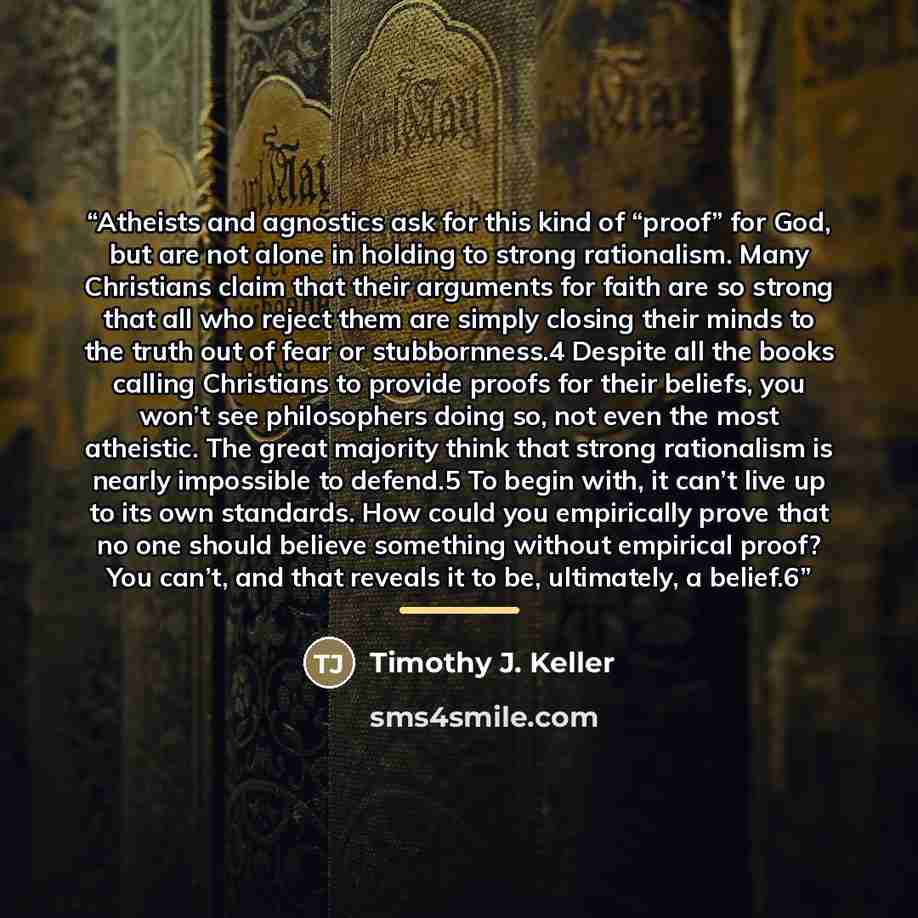“Atheists and agnostics ask for this kind of “proof” for God, but are not alone in holding to strong rationalism. Many Christians claim that their arguments for faith are so strong that all who reject them are simply closing their minds to the truth out of fear or stubbornness.4 Despite all the…” quote by Timothy J. Keller