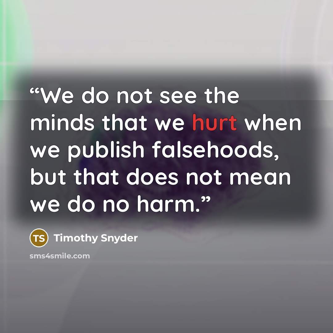 “We do not see the minds that we hurt when we publish falsehoods, but that does not mean we do no harm.” quote by Timothy Snyder